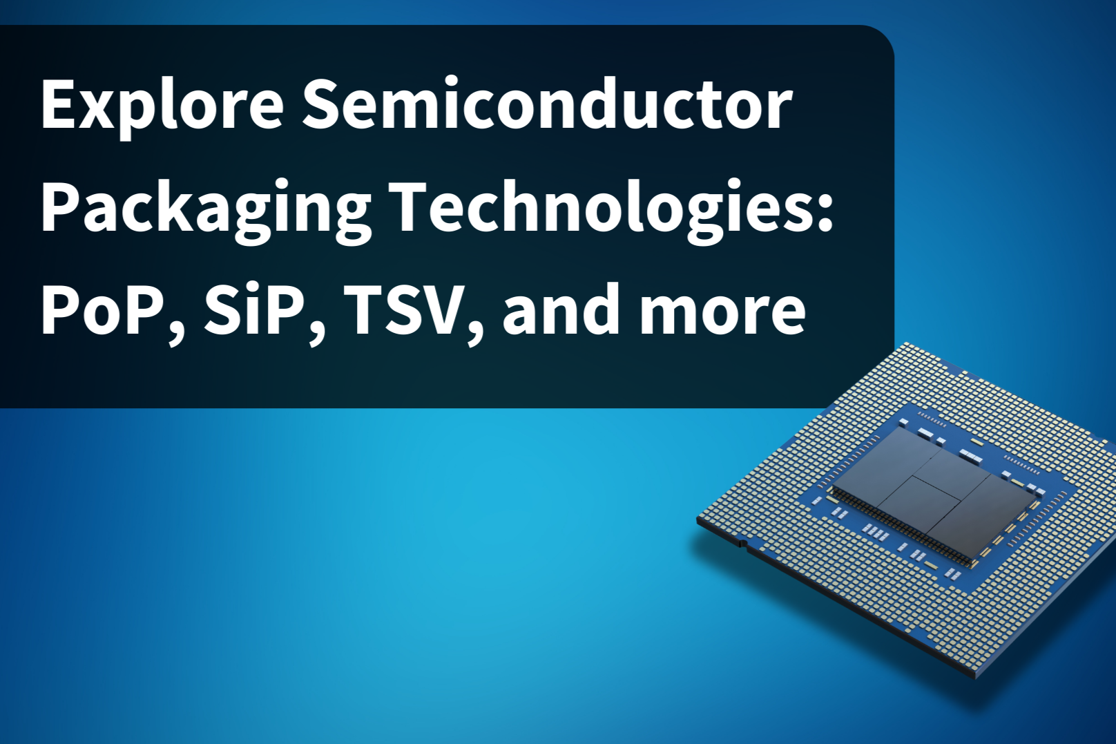Explore Semiconductor Packaging Technologies PoP, SiP, TSV, and more-1